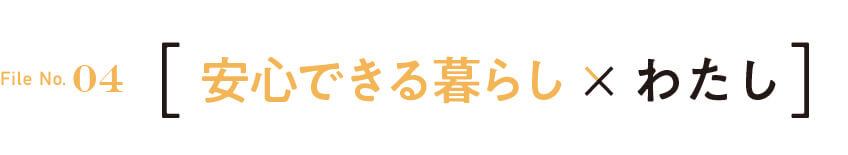 File No.04　安心できる暮らし　わたし